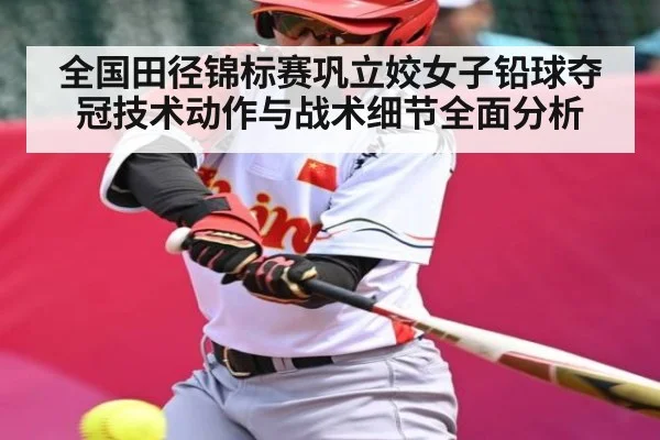 全国田径锦标赛巩立姣女子铅球夺冠技术动作与战术细节全面分析