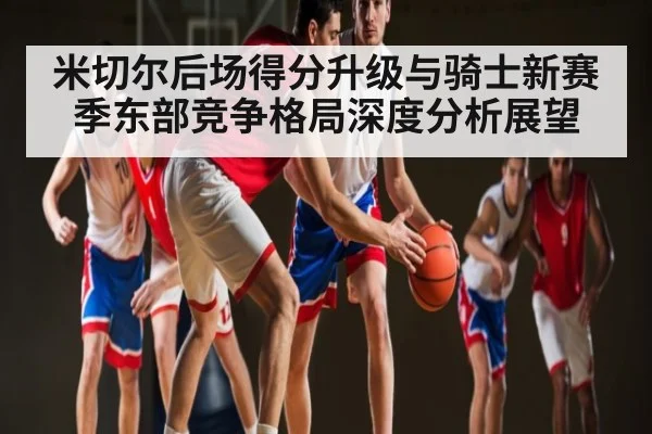 米切尔后场得分升级与骑士新赛季东部竞争格局深度分析展望